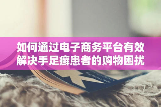如何通过电子商务平台有效解决手足癣患者的购物困扰？