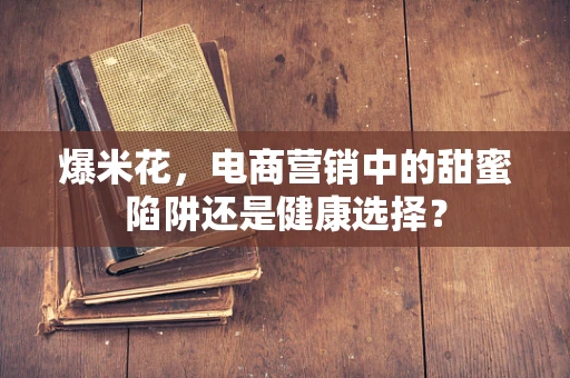 爆米花，电商营销中的甜蜜陷阱还是健康选择？