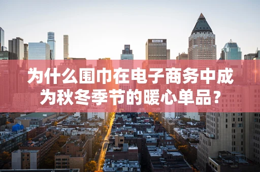 为什么围巾在电子商务中成为秋冬季节的暖心单品？