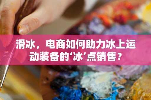 滑冰，电商如何助力冰上运动装备的‘冰’点销售？