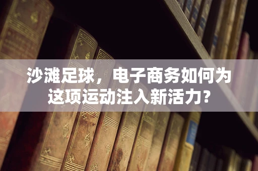 沙滩足球，电子商务如何为这项运动注入新活力？