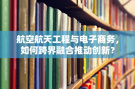 航空航天工程与电子商务，如何跨界融合推动创新？