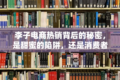 李子电商热销背后的秘密，是甜蜜的陷阱，还是消费者的新宠？