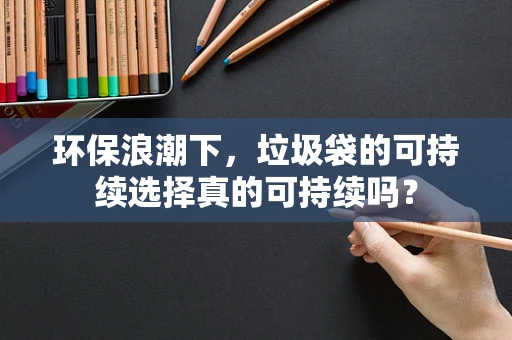 环保浪潮下，垃圾袋的可持续选择真的可持续吗？