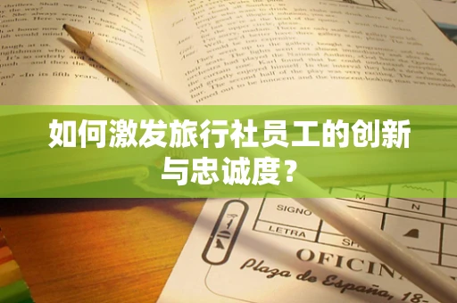 如何激发旅行社员工的创新与忠诚度？