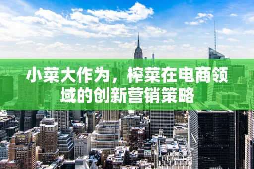 小菜大作为，榨菜在电商领域的创新营销策略