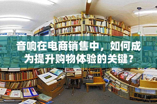 音响在电商销售中，如何成为提升购物体验的关键？