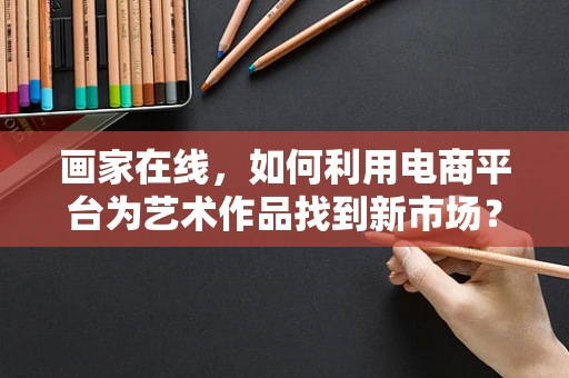 画家在线，如何利用电商平台为艺术作品找到新市场？