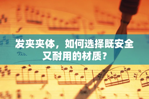 发夹夹体，如何选择既安全又耐用的材质？