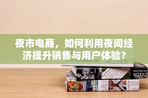 夜市电商，如何利用夜间经济提升销售与用户体验？