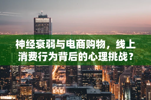 神经衰弱与电商购物，线上消费行为背后的心理挑战？