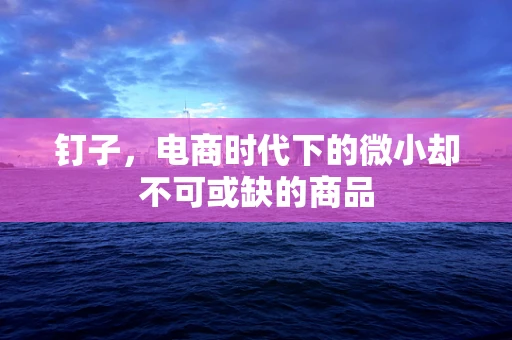 钉子，电商时代下的微小却不可或缺的商品
