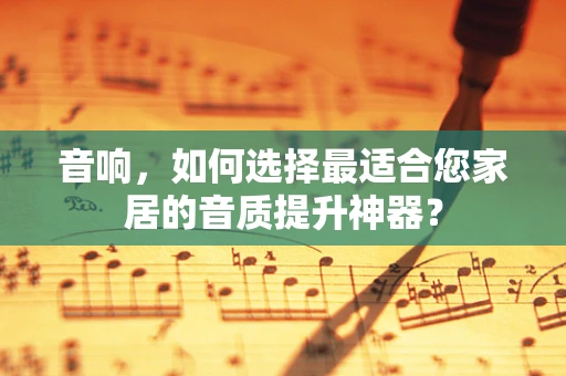 音响，如何选择最适合您家居的音质提升神器？