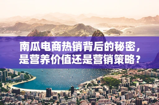 南瓜电商热销背后的秘密，是营养价值还是营销策略？