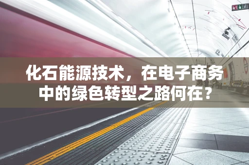 化石能源技术，在电子商务中的绿色转型之路何在？