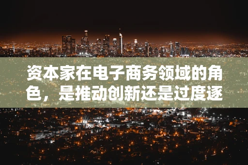 资本家在电子商务领域的角色，是推动创新还是过度逐利？