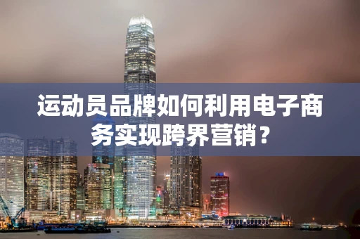 运动员品牌如何利用电子商务实现跨界营销？