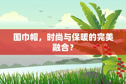 围巾帽，时尚与保暖的完美融合？