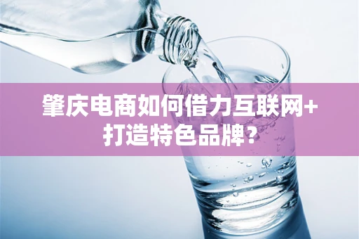 肇庆电商如何借力互联网+打造特色品牌？
