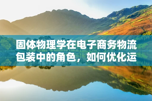 固体物理学在电子商务物流包装中的角色，如何优化运输中的‘固体’？