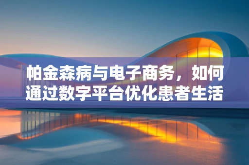 帕金森病与电子商务，如何通过数字平台优化患者生活？