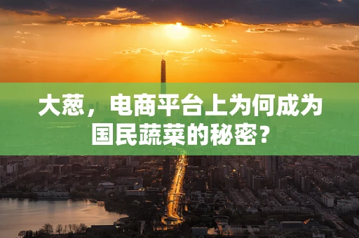 大葱，电商平台上为何成为国民蔬菜的秘密？