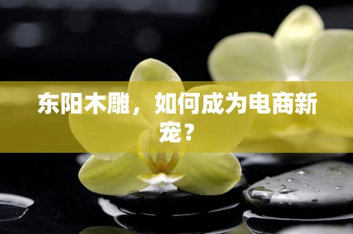 东阳木雕，如何成为电商新宠？