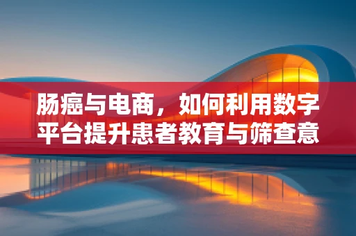 肠癌与电商，如何利用数字平台提升患者教育与筛查意识？