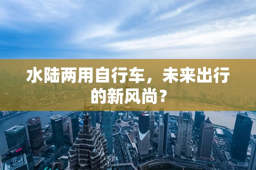 水陆两用自行车，未来出行的新风尚？