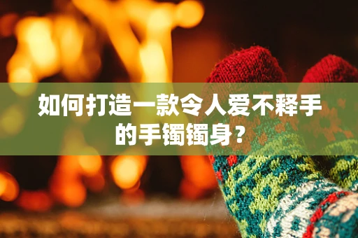 如何打造一款令人爱不释手的手镯镯身？