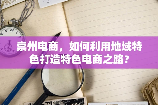崇州电商，如何利用地域特色打造特色电商之路？