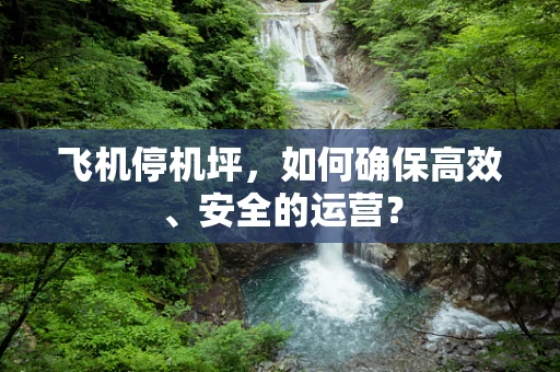 飞机停机坪，如何确保高效、安全的运营？