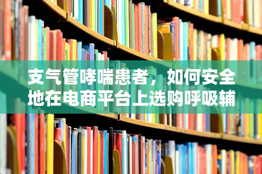 支气管哮喘患者，如何安全地在电商平台上选购呼吸辅助用品？
