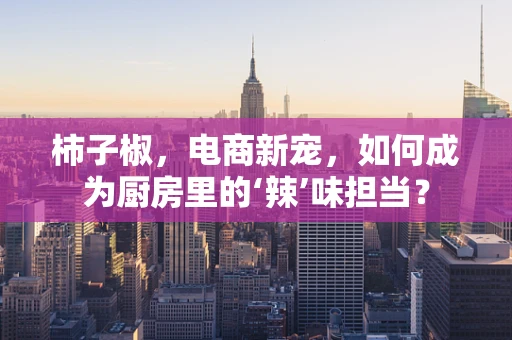 柿子椒，电商新宠，如何成为厨房里的‘辣’味担当？