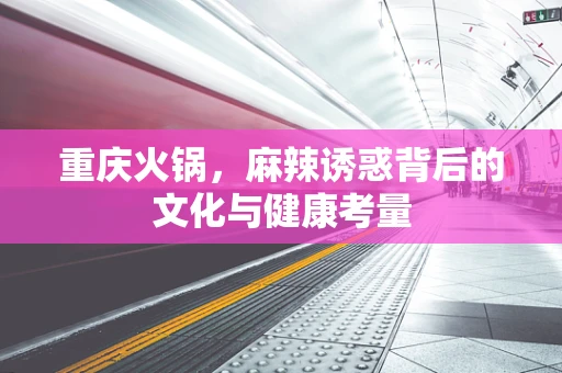 重庆火锅，麻辣诱惑背后的文化与健康考量