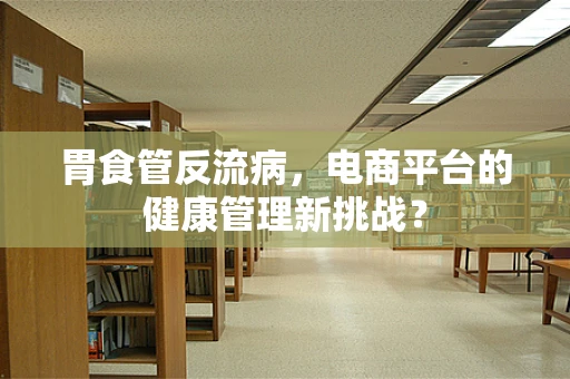 胃食管反流病，电商平台的健康管理新挑战？