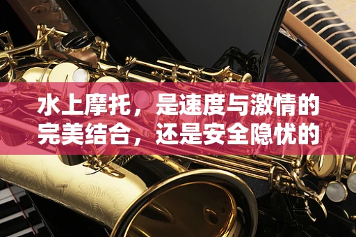 水上摩托，是速度与激情的完美结合，还是安全隐忧的代名词？