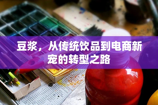 豆浆，从传统饮品到电商新宠的转型之路
