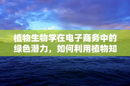 植物生物学在电子商务中的绿色潜力，如何利用植物知识推动可持续消费？