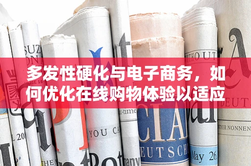 多发性硬化与电子商务，如何优化在线购物体验以适应这一特殊群体？