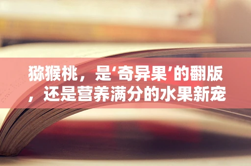 猕猴桃，是‘奇异果’的翻版，还是营养满分的水果新宠？
