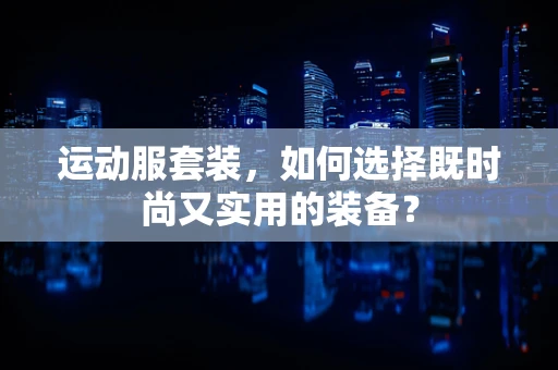 运动服套装，如何选择既时尚又实用的装备？