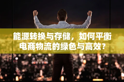 能源转换与存储，如何平衡电商物流的绿色与高效？