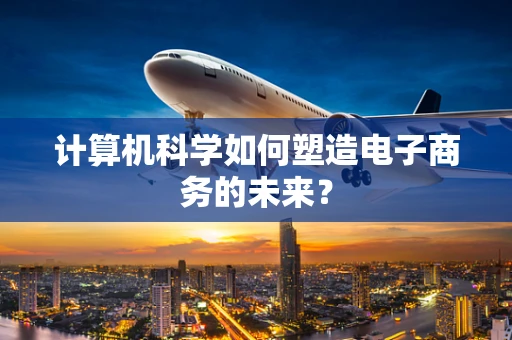 计算机科学如何塑造电子商务的未来？