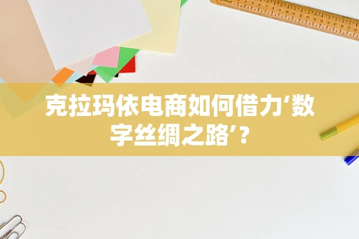 克拉玛依电商如何借力‘数字丝绸之路’？