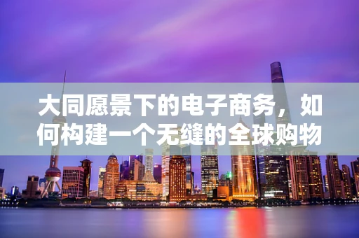 大同愿景下的电子商务，如何构建一个无缝的全球购物体验？