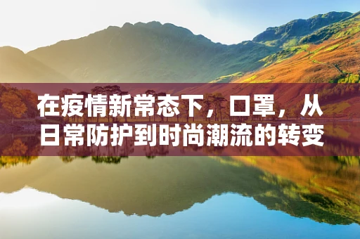 在疫情新常态下，口罩，从日常防护到时尚潮流的转变？