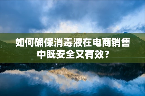 如何确保消毒液在电商销售中既安全又有效？