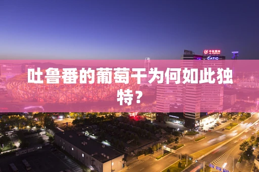 吐鲁番的葡萄干为何如此独特？