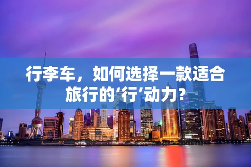行李车，如何选择一款适合旅行的‘行’动力？